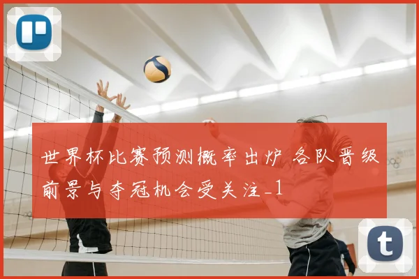 世界杯比赛预测概率出炉 各队晋级前景与夺冠机会受关注_1