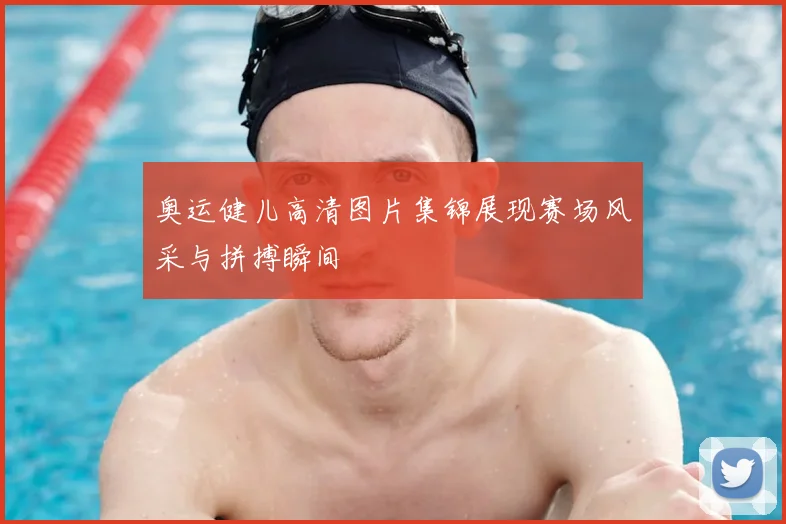 奥运健儿高清图片集锦展现赛场风采与拼搏瞬间