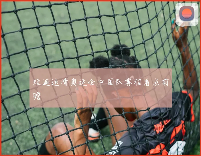 短道速滑奥运会中国队赛程看点前瞻