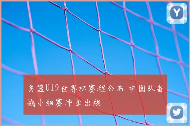 男篮U19世界杯赛程公布 中国队备战小组赛冲击出线