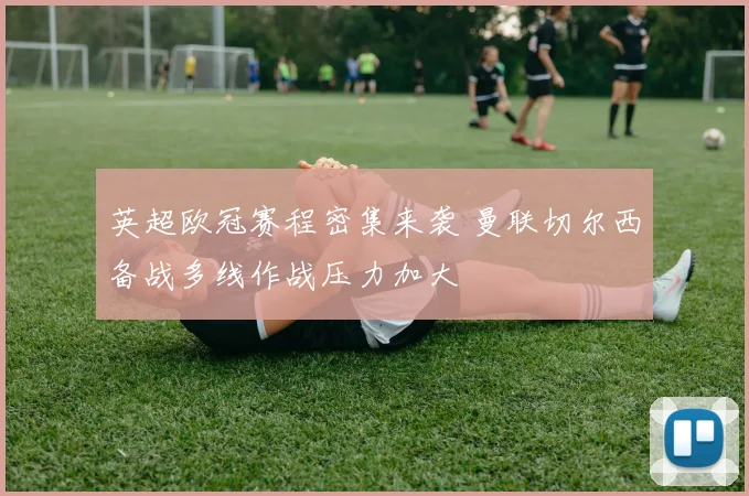 英超欧冠赛程密集来袭 曼联切尔西备战多线作战压力加大