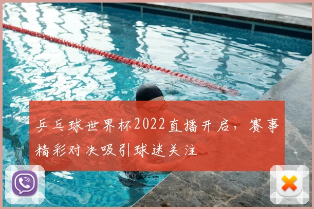 乒乓球世界杯2022直播开启,赛事精彩对决吸引球迷关注