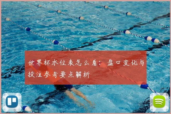 世界杯水位表怎么看:盘口变化与投注参考要点解析