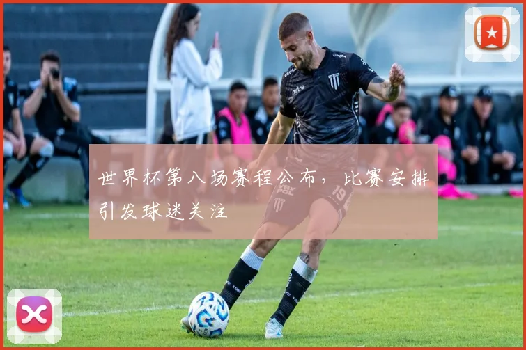 世界杯第八场赛程公布，比赛安排引发球迷关注