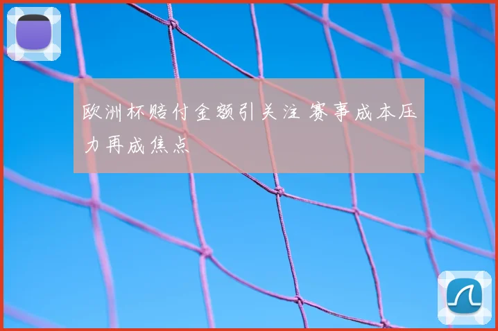 欧洲杯赔付金额引关注 赛事成本压力再成焦点