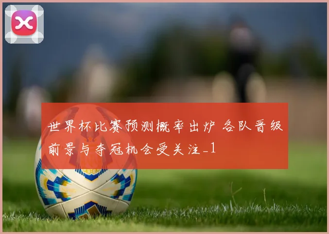 世界杯比赛预测概率出炉 各队晋级前景与夺冠机会受关注_1